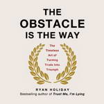 The Obstacle Is the Way: The Timeless Art of Turning Trials into Triumph by Ryan Holiday
