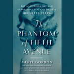 The Phantom of Fifth Avenue: The Mysterious Life and Scandalous Death of Heiress Huguette Clark by Meryl Gordon